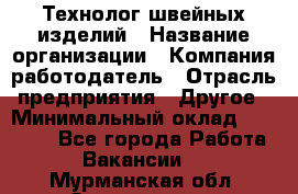 Технолог швейных изделий › Название организации ­ Компания-работодатель › Отрасль предприятия ­ Другое › Минимальный оклад ­ 60 000 - Все города Работа » Вакансии   . Мурманская обл.,Оленегорск г.